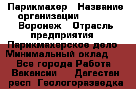 Парикмахер › Название организации ­ Boy Cut Воронеж › Отрасль предприятия ­ Парикмахерское дело › Минимальный оклад ­ 1 - Все города Работа » Вакансии   . Дагестан респ.,Геологоразведка п.